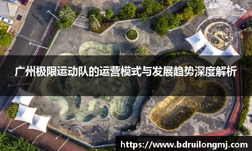 广州极限运动队的运营模式与发展趋势深度解析