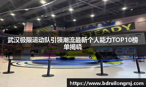 武汉极限运动队引领潮流最新个人能力TOP10榜单揭晓