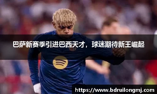 巴萨新赛季引进巴西天才，球迷期待新王崛起