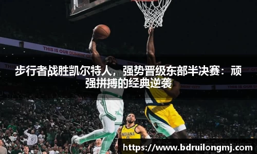 步行者战胜凯尔特人，强势晋级东部半决赛：顽强拼搏的经典逆袭