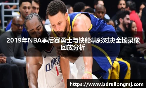 2019年NBA季后赛勇士与快船精彩对决全场录像回放分析